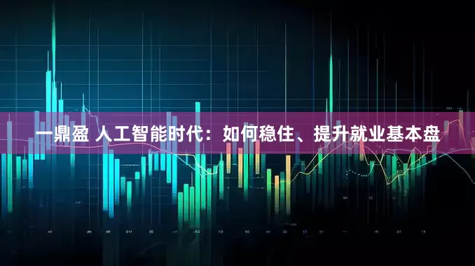 一鼎盈 人工智能时代：如何稳住、提升就业基本盘