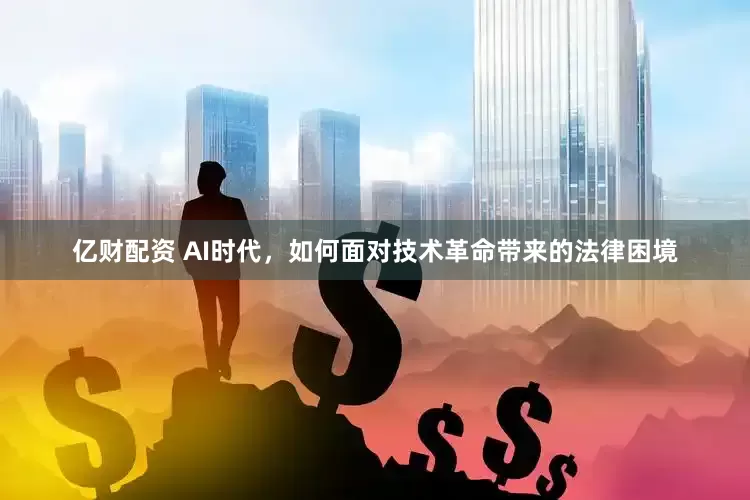 亿财配资 AI时代，如何面对技术革命带来的法律困境