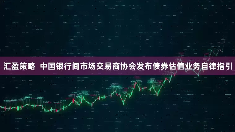 汇盈策略  中国银行间市场交易商协会发布债券估值业务自律指引