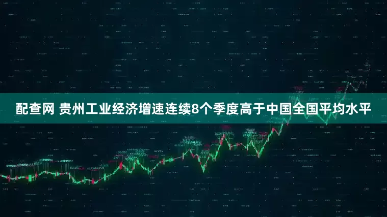 配查网 贵州工业经济增速连续8个季度高于中国全国平均水平