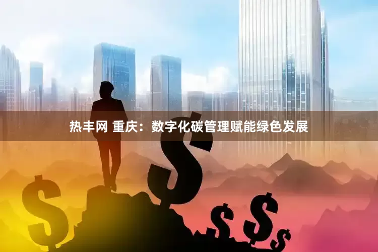 热丰网 重庆：数字化碳管理赋能绿色发展