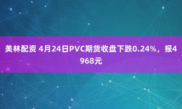 美林配资 4月24日PVC期货收盘下跌0.24%，报4968元