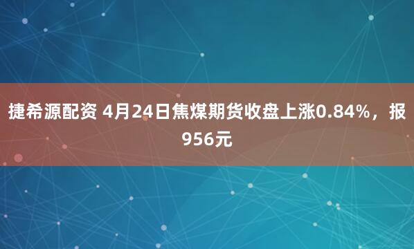 捷希源配资 4月24日焦煤期货收盘上涨0.84%，报956元