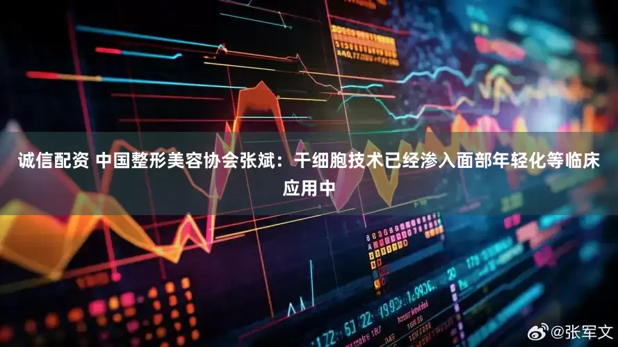 诚信配资 中国整形美容协会张斌：干细胞技术已经渗入面部年轻化等临床应用中