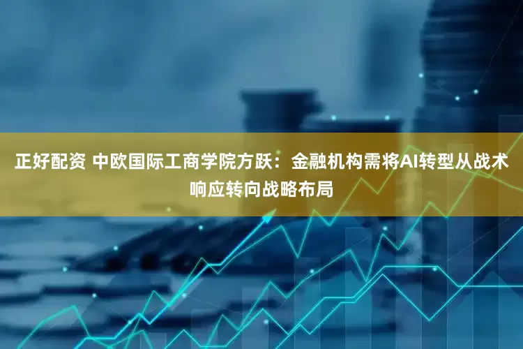 正好配资 中欧国际工商学院方跃：金融机构需将AI转型从战术响应转向战略布局