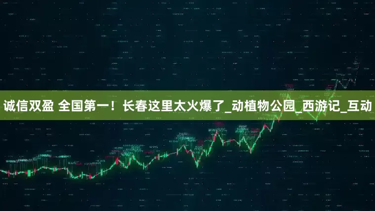 诚信双盈 全国第一！长春这里太火爆了_动植物公园_西游记_互动