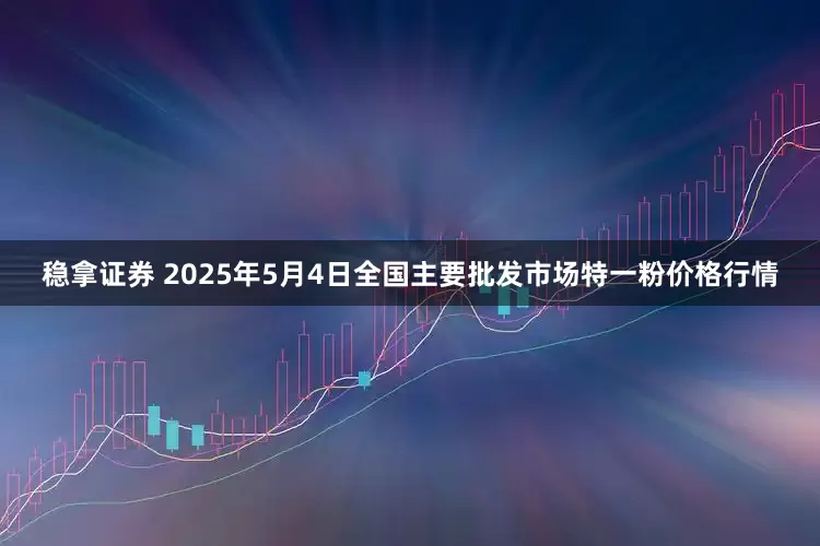 稳拿证券 2025年5月4日全国主要批发市场特一粉价格行情