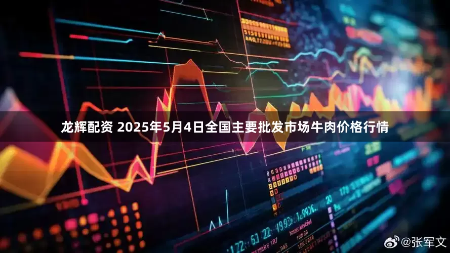 龙辉配资 2025年5月4日全国主要批发市场牛肉价格行情