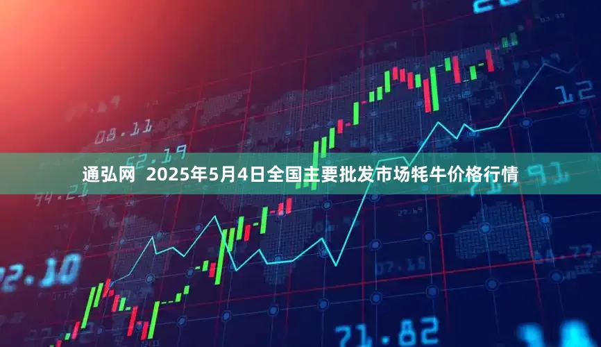 通弘网  2025年5月4日全国主要批发市场牦牛价格行情