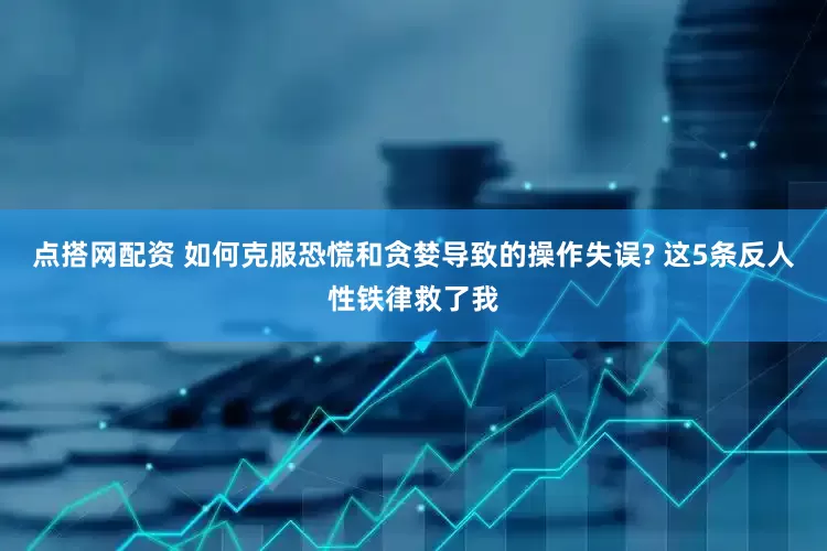 点搭网配资 如何克服恐慌和贪婪导致的操作失误? 这5条反人性铁律救了我