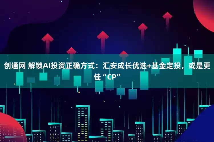 创通网 解锁AI投资正确方式：汇安成长优选+基金定投，或是更佳“CP”