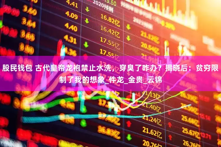 股民钱包 古代皇帝龙袍禁止水洗，穿臭了咋办？揭晓后：贫穷限制了我的想象_件龙_金贵_云锦