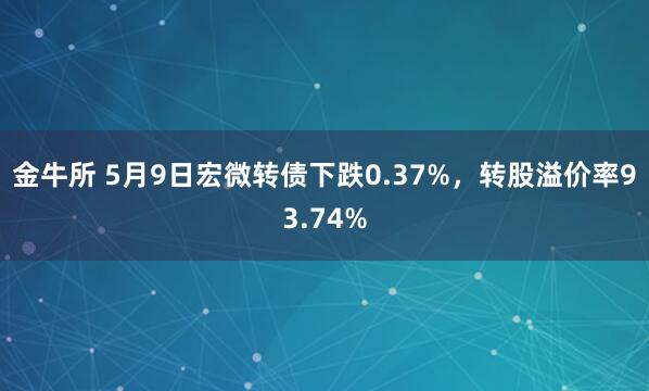 金牛所 5月9日宏微转债下跌0.37%，转股溢价率93.74%