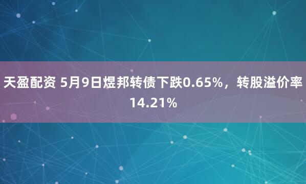 天盈配资 5月9日煜邦转债下跌0.65%，转股溢价率14.21%