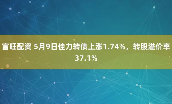 富旺配资 5月9日佳力转债上涨1.74%，转股溢价率37.1%