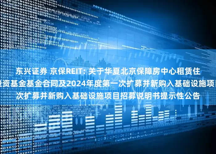 东兴证券 京保REIT: 关于华夏北京保障房中心租赁住房封闭式基础设施证券投资基金基金合同及2024年度第一次扩募并新购入基础设施项目招募说明书提示性公告