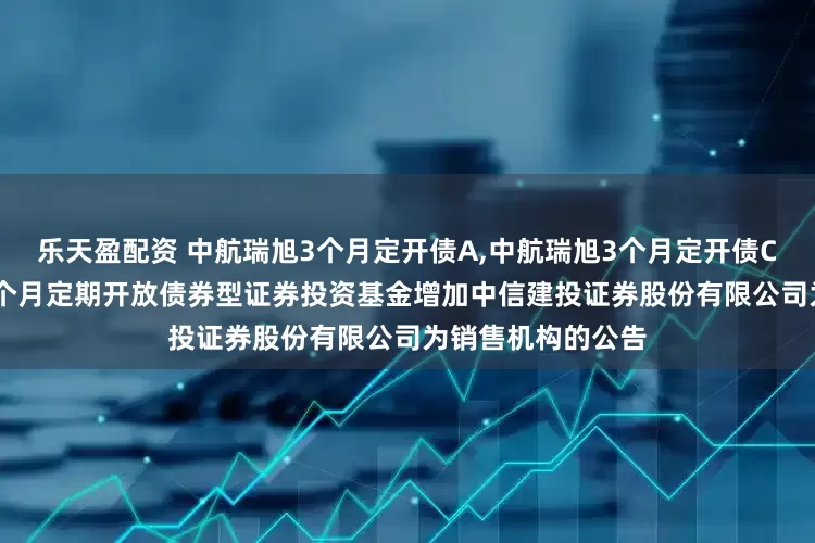 乐天盈配资 中航瑞旭3个月定开债A,中航瑞旭3个月定开债C: 关于中航瑞旭3个月定期开放债券型证券投资基金增加中信建投证券股份有限公司为销售机构的公告
