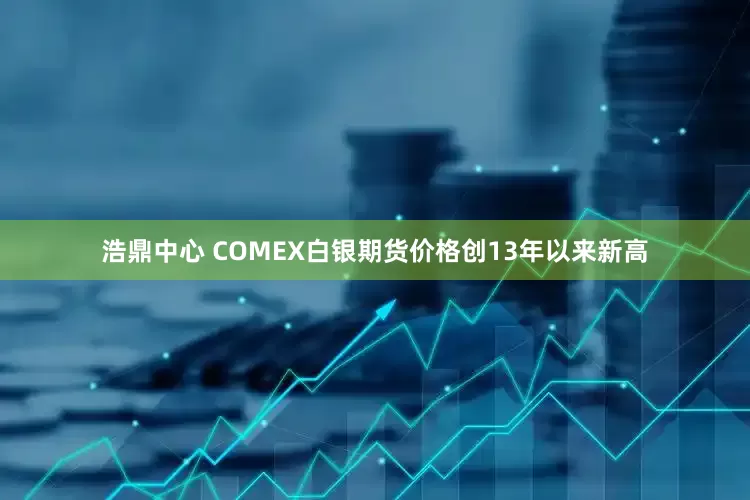 浩鼎中心 COMEX白银期货价格创13年以来新高