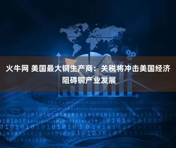 火牛网 美国最大铜生产商：关税将冲击美国经济 阻碍铜产业发展
