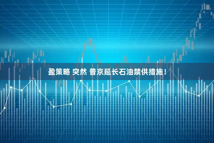盈策略 突然 普京延长石油禁供措施！