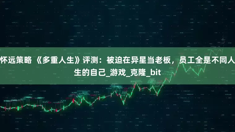 怀远策略 《多重人生》评测：被迫在异星当老板，员工全是不同人生的自己_游戏_克隆_bit