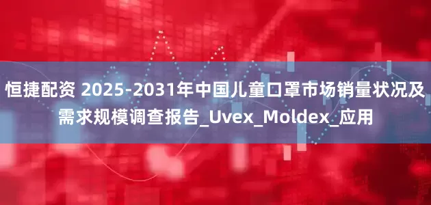 恒捷配资 2025-2031年中国儿童口罩市场销量状况及需求规模调查报告_Uvex_Moldex_应用