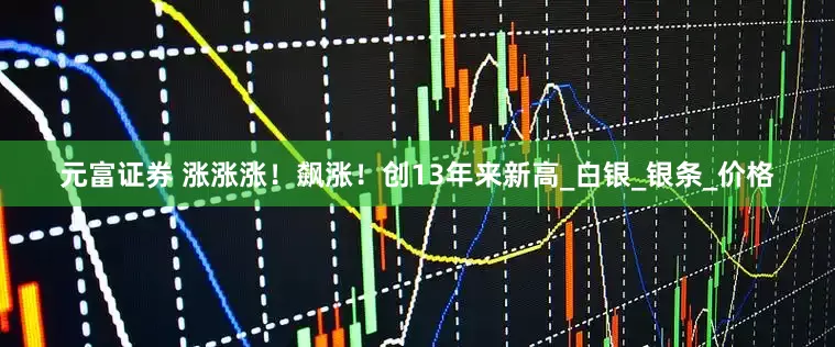 元富证券 涨涨涨！飙涨！创13年来新高_白银_银条_价格
