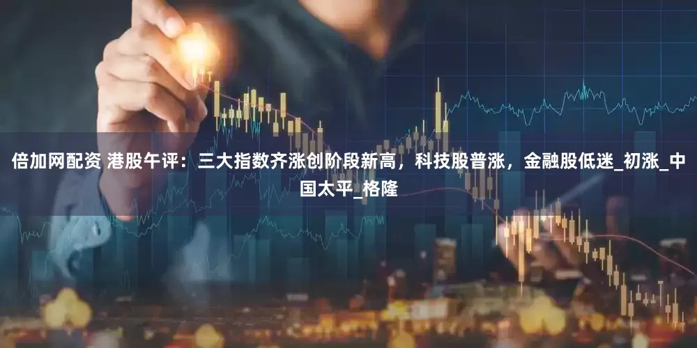 倍加网配资 港股午评：三大指数齐涨创阶段新高，科技股普涨，金融股低迷_初涨_中国太平_格隆