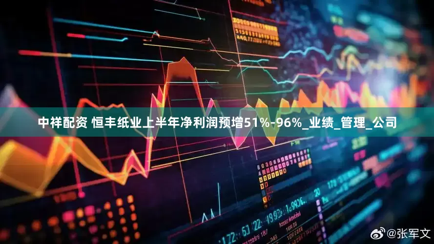 中祥配资 恒丰纸业上半年净利润预增51%-96%_业绩_管理_公司