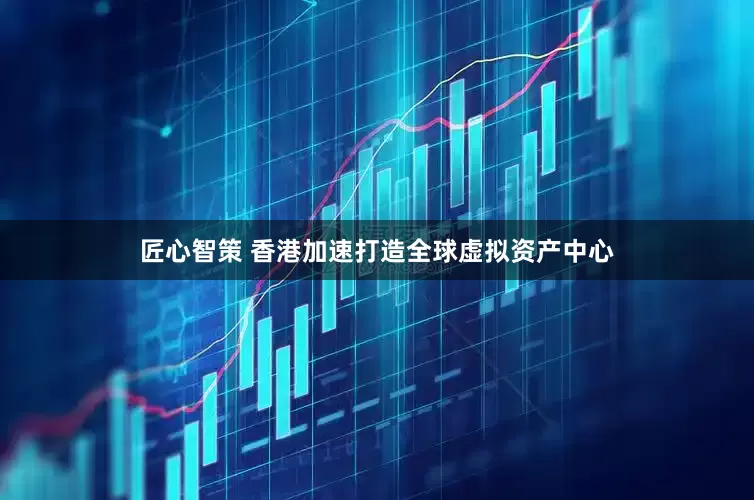 匠心智策 香港加速打造全球虚拟资产中心