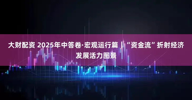 大财配资 2025年中答卷·宏观运行篇｜“资金流”折射经济发展活力图景