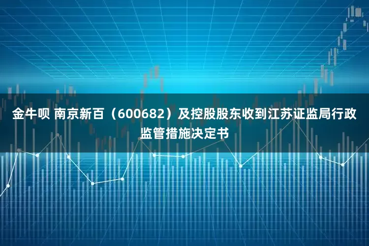 金牛呗 南京新百（600682）及控股股东收到江苏证监局行政监管措施决定书