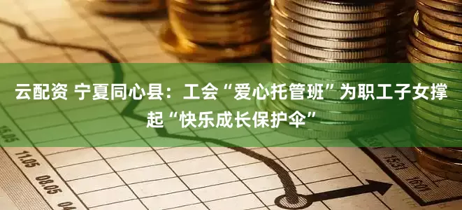 云配资 宁夏同心县：工会“爱心托管班”为职工子女撑起“快乐成长保护伞”