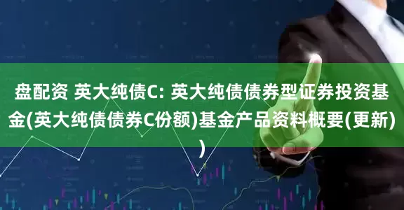 盘配资 英大纯债C: 英大纯债债券型证券投资基金(英大纯债债券C份额)基金产品资料概要(更新)