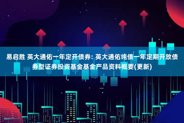 易启胜 英大通佑一年定开债券: 英大通佑纯债一年定期开放债券型证券投资基金基金产品资料概要(更新)