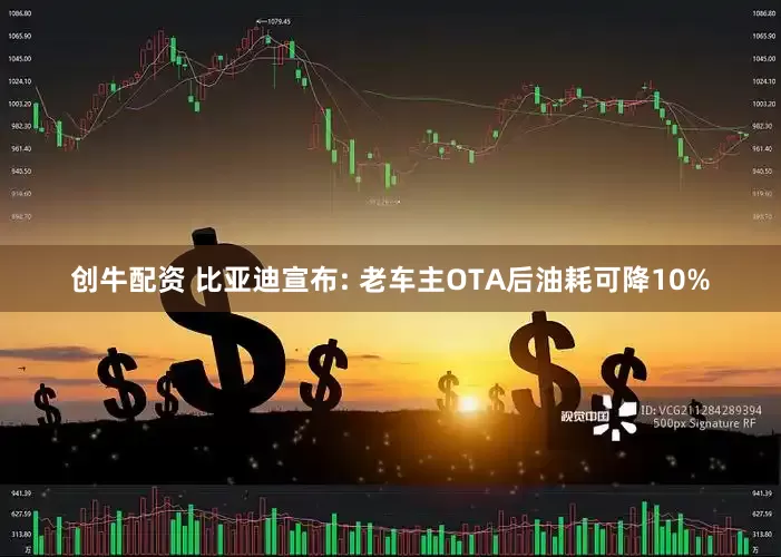 创牛配资 比亚迪宣布: 老车主OTA后油耗可降10%