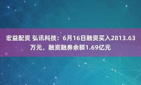 宏益配资 弘讯科技：6月16日融资买入2813.63万元，融资融券余额1.69亿元