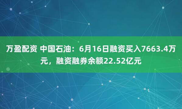 万盈配资 中国石油：6月16日融资买入7663.4万元，融资融券余额22.52亿元