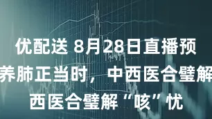 优配送 8月28日直播预告  处暑养肺正当时，中西医合璧解“咳”忧