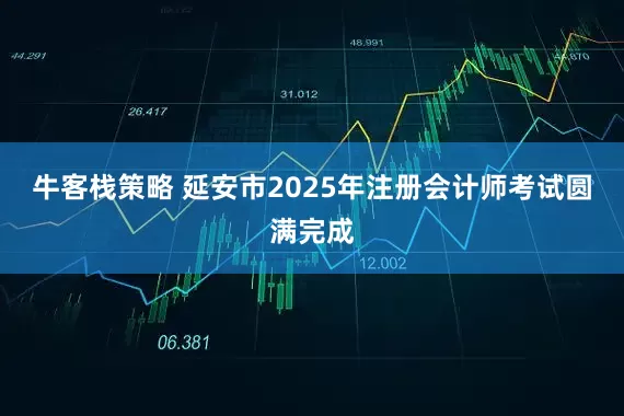牛客栈策略 延安市2025年注册会计师考试圆满完成