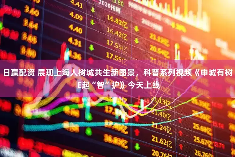 日赢配资 展现上海人树城共生新图景，科普系列视频《申城有树 E起“智”护》今天上线