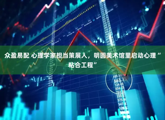 众盈易配 心理学家担当策展人，明圆美术馆里启动心理“粘合工程”