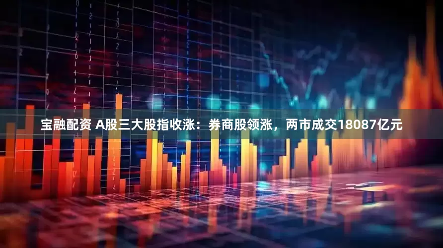 宝融配资 A股三大股指收涨:券商股领涨,两市成交18087亿元