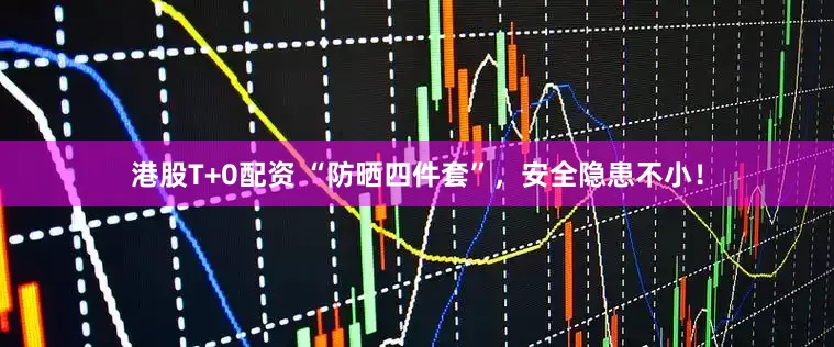 港股T+0配资 “防晒四件套”，安全隐患不小！